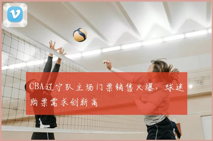CBA辽宁队主场门票销售火爆，球迷购票需求创新高