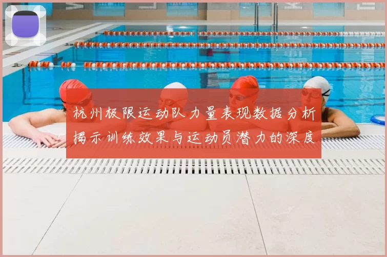 杭州极限运动队力量表现数据分析揭示训练效果与运动员潜力的深度洞察