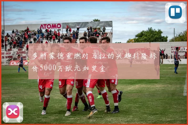 多特蒙德重燃对马拉的兴趣科隆标价5000万欧元加奖金
