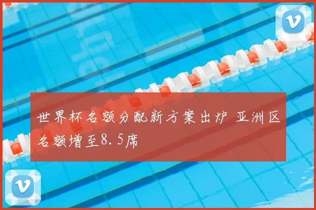 世界杯名额分配新方案出炉 亚洲区名额增至8.5席
