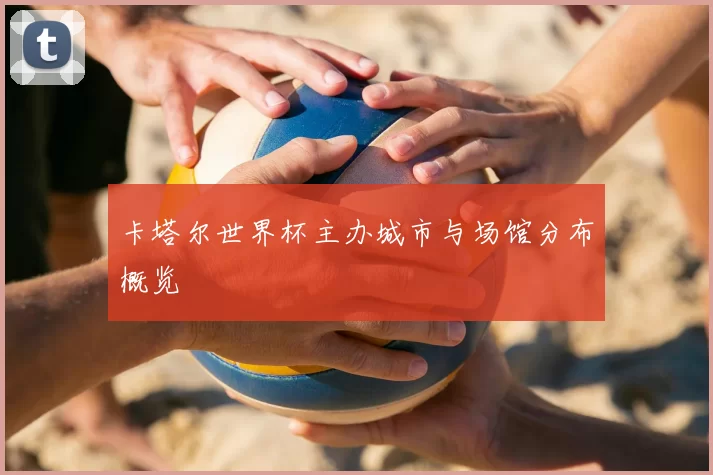 卡塔尔世界杯主办城市与场馆分布概览