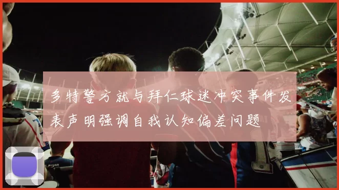多特警方就与拜仁球迷冲突事件发表声明强调自我认知偏差问题