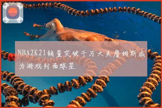 NBA2K21销量突破千万大关詹姆斯成为游戏封面球星