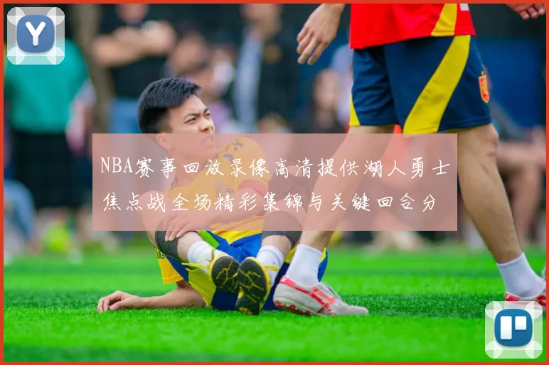 NBA赛事回放录像高清提供湖人勇士焦点战全场精彩集锦与关键回合分析