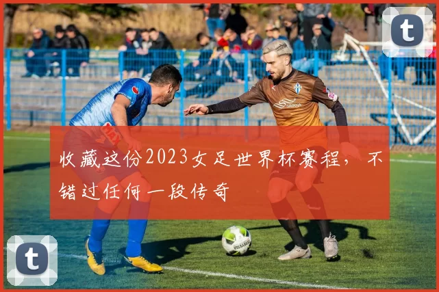 收藏这份2023女足世界杯赛程，不错过任何一段传奇