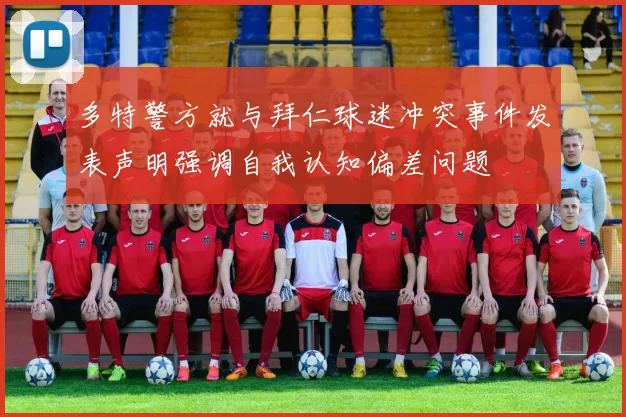 多特警方就与拜仁球迷冲突事件发表声明强调自我认知偏差问题