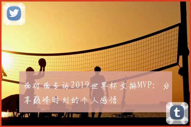 面对面专访2019世界杯女排MVP:分享巅峰时刻的个人感悟