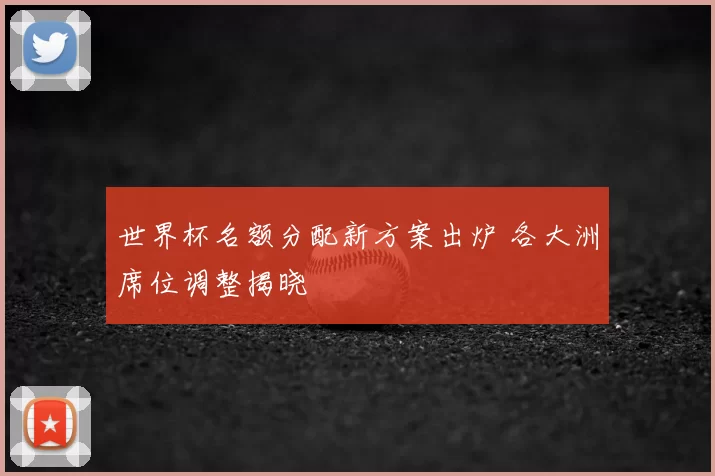世界杯名额分配新方案出炉 各大洲席位调整揭晓