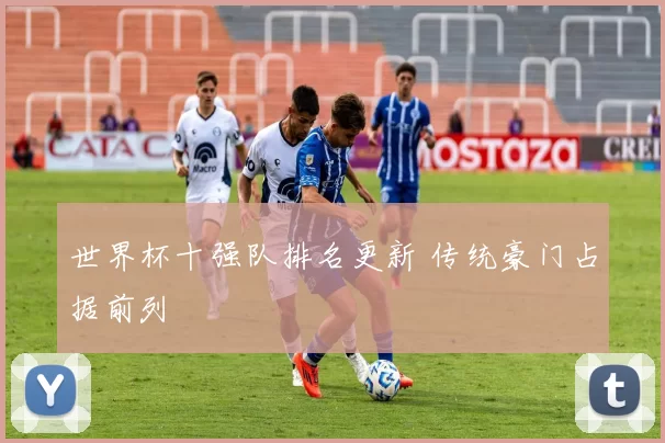 世界杯十强队排名更新 传统豪门占据前列
