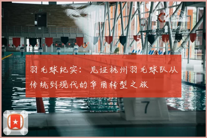 羽毛球纪实：见证杭州羽毛球队从传统到现代的华丽转型之旅