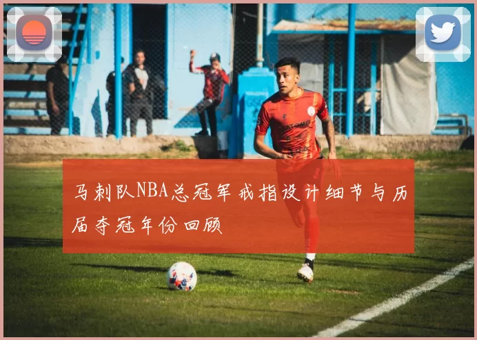 马刺队NBA总冠军戒指设计细节与历届夺冠年份回顾