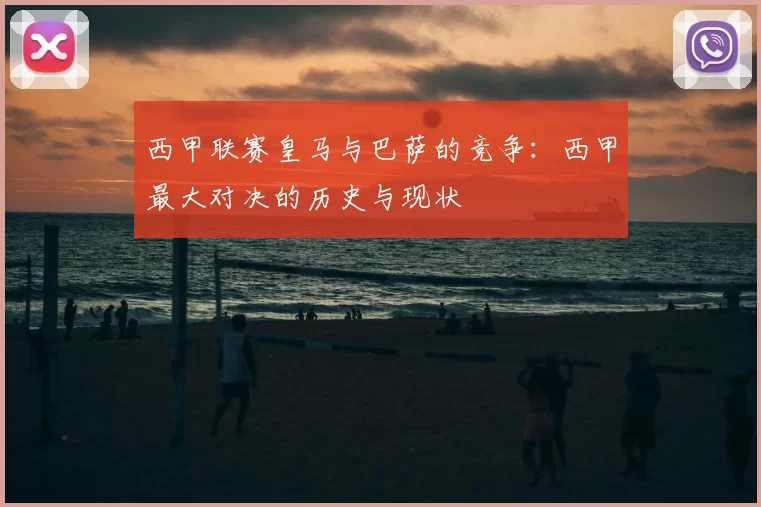 西甲联赛皇马与巴萨的竞争：西甲最大对决的历史与现状