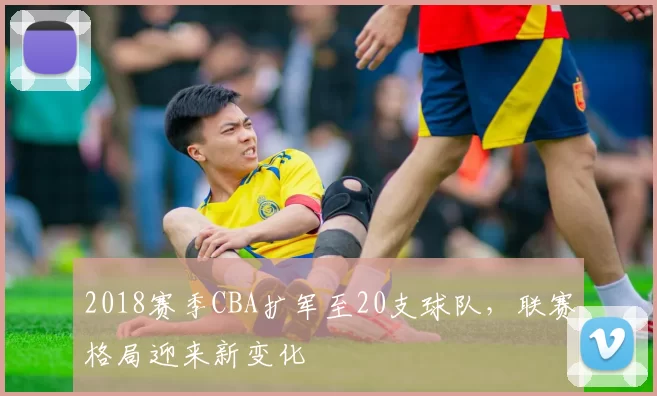 2018赛季CBA扩军至20支球队，联赛格局迎来新变化