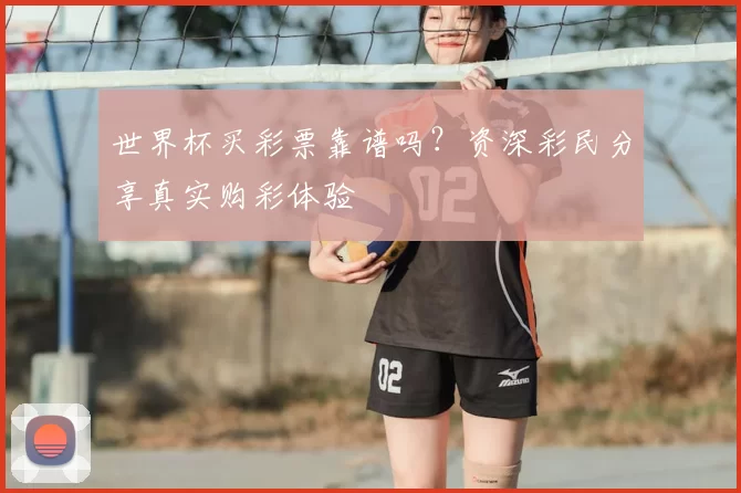 世界杯买彩票靠谱吗?资深彩民分享真实购彩体验
