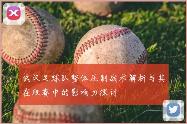 武汉足球队整体压制战术解析与其在联赛中的影响力探讨