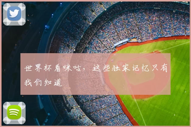 世界杯看咪咕,这些独家记忆只有我们知道