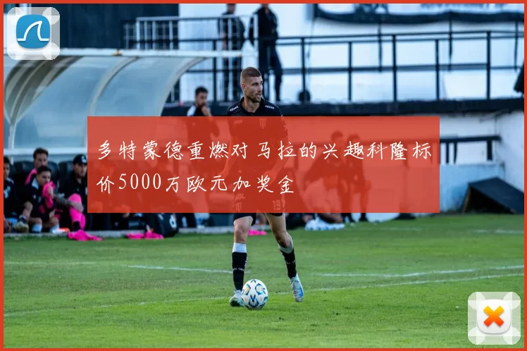 多特蒙德重燃对马拉的兴趣科隆标价5000万欧元加奖金