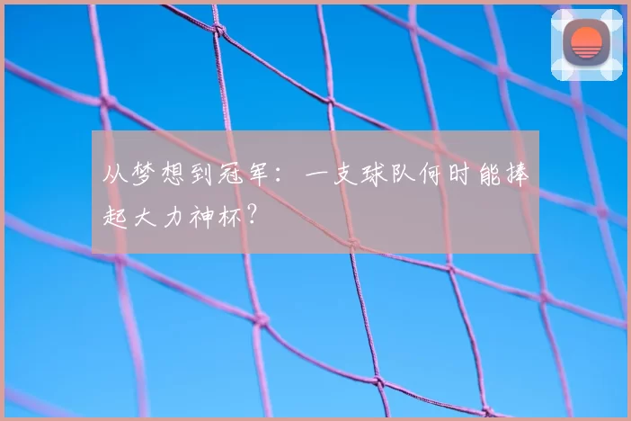 从梦想到冠军:一支球队何时能捧起大力神杯?