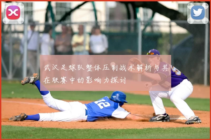 武汉足球队整体压制战术解析与其在联赛中的影响力探讨