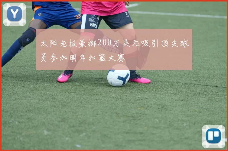 太阳老板豪掷200万美元吸引顶尖球员参加明年扣篮大赛