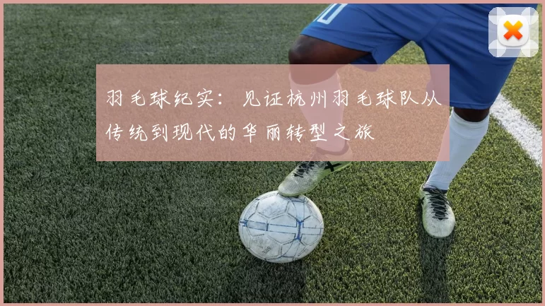 羽毛球纪实：见证杭州羽毛球队从传统到现代的华丽转型之旅