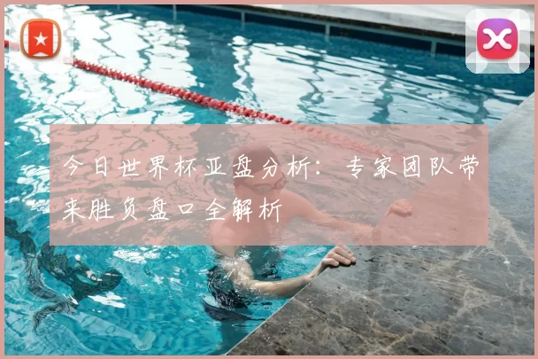 今日世界杯亚盘分析:专家团队带来胜负盘口全解析