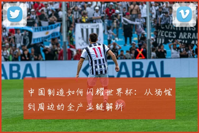 中国制造如何闪耀世界杯：从场馆到周边的全产业链解析