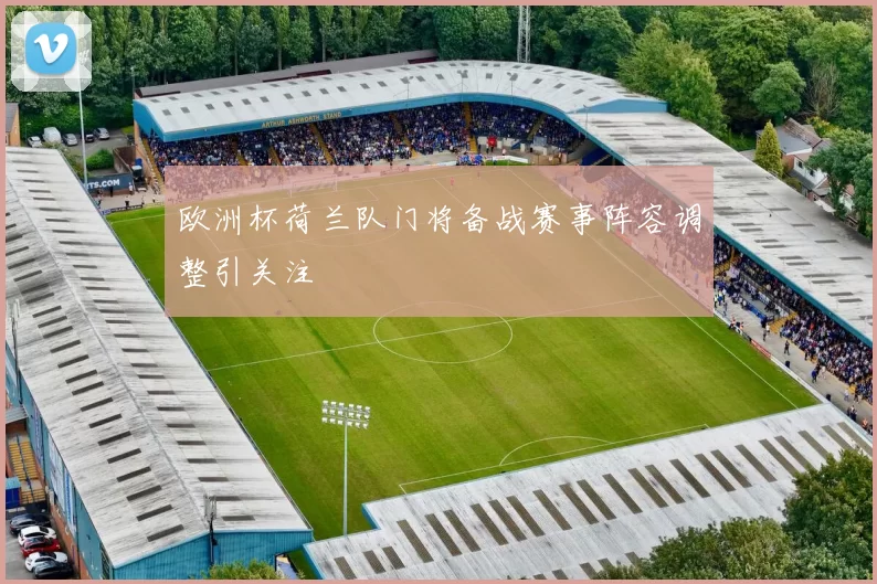 欧洲杯荷兰队门将备战赛事阵容调整引关注
