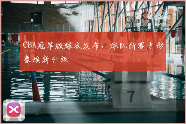 CBA冠军版球衣发布,球队新赛季形象焕新升级