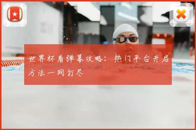 世界杯看弹幕攻略:热门平台开启方法一网打尽