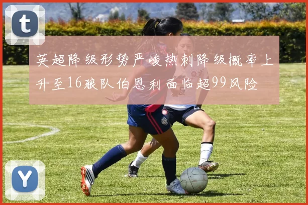 英超降级形势严峻热刺降级概率上升至16狼队伯恩利面临超99风险
