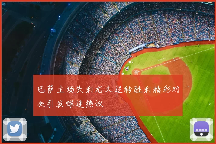 巴萨主场失利尤文逆转胜利精彩对决引发球迷热议