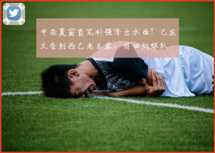 申花夏窗首笔补强浮出水面!已发文告别西乙老东家,将回到球队
