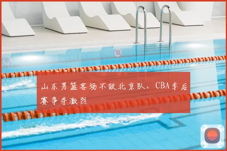 山东男篮客场不敌北京队，CBA季后赛争夺激烈