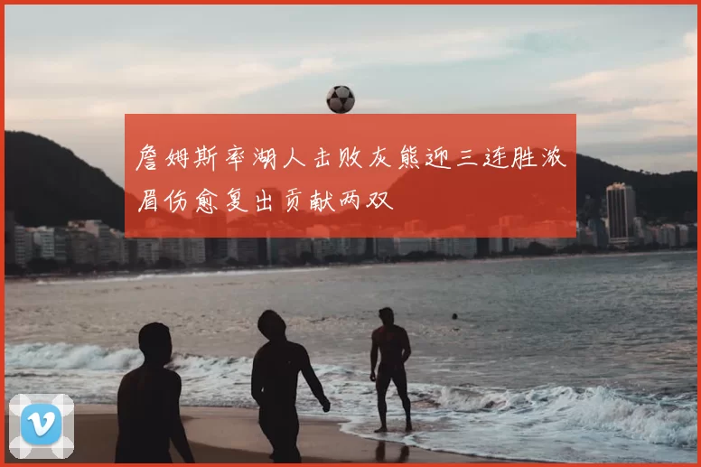 詹姆斯率湖人击败灰熊迎三连胜浓眉伤愈复出贡献两双