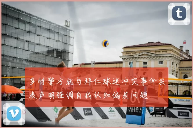 多特警方就与拜仁球迷冲突事件发表声明强调自我认知偏差问题
