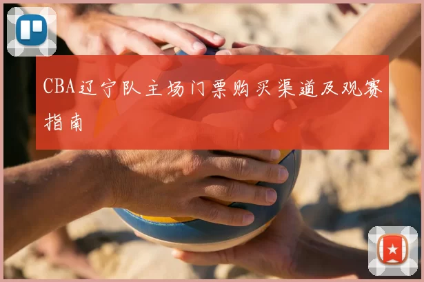 CBA辽宁队主场门票购买渠道及观赛指南
