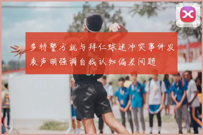 多特警方就与拜仁球迷冲突事件发表声明强调自我认知偏差问题