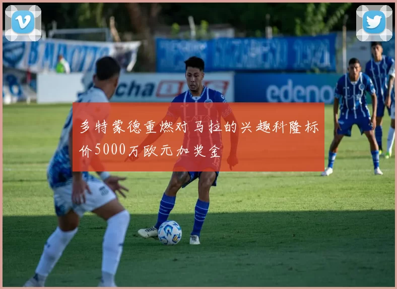 多特蒙德重燃对马拉的兴趣科隆标价5000万欧元加奖金