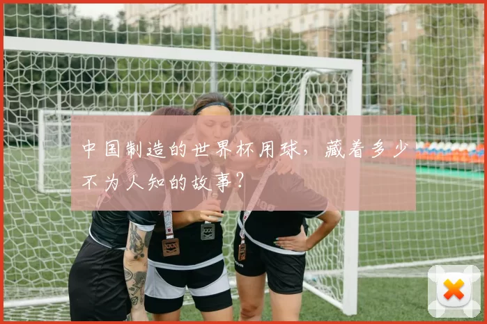 中国制造的世界杯用球，藏着多少不为人知的故事？