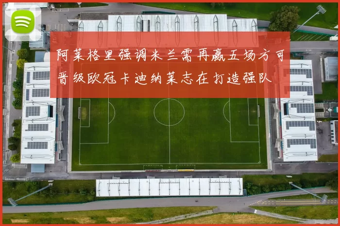 阿莱格里强调米兰需再赢五场方可晋级欧冠卡迪纳莱志在打造强队
