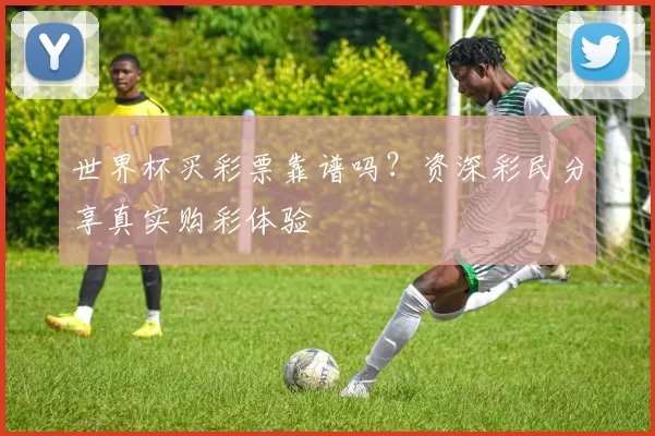 世界杯买彩票靠谱吗?资深彩民分享真实购彩体验