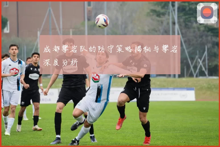成都攀岩队的防守策略揭秘与攀岩深度分析