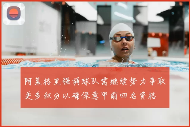 阿莱格里强调球队需继续努力争取更多积分以确保意甲前四名资格