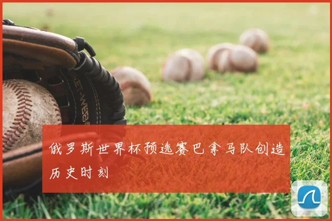 俄罗斯世界杯预选赛巴拿马队创造历史时刻
