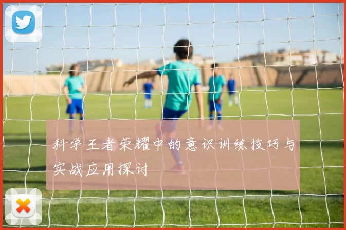 科学王者荣耀中的意识训练技巧与实战应用探讨