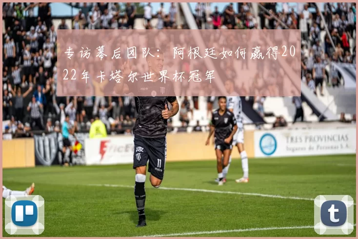专访幕后团队:阿根廷如何赢得2022年卡塔尔世界杯冠军