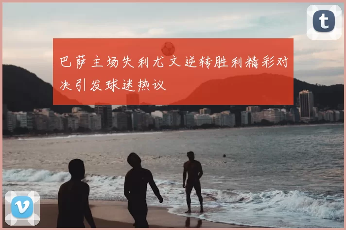 巴萨主场失利尤文逆转胜利精彩对决引发球迷热议