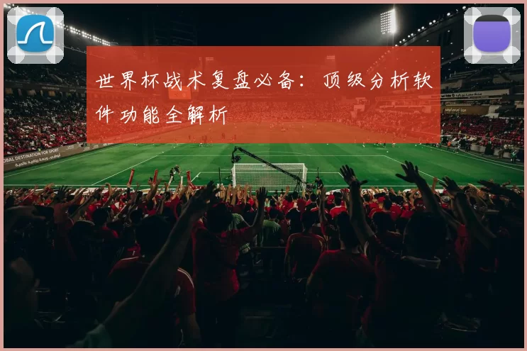 世界杯战术复盘必备：顶级分析软件功能全解析