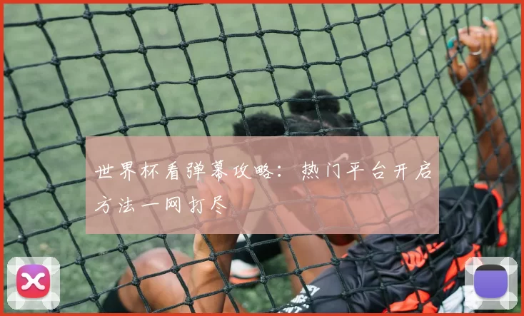 世界杯看弹幕攻略：热门平台开启方法一网打尽
